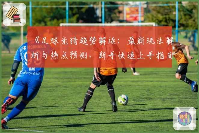 《足球竞猜趋势解读：最新玩法解析与热点预测，新手快速上手指南》