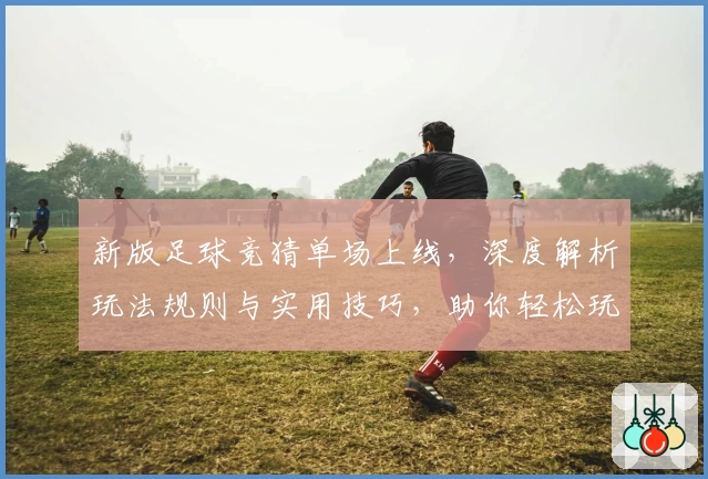 新版足球竞猜单场上线，深度解析玩法规则与实用技巧，助你轻松玩转比赛预测