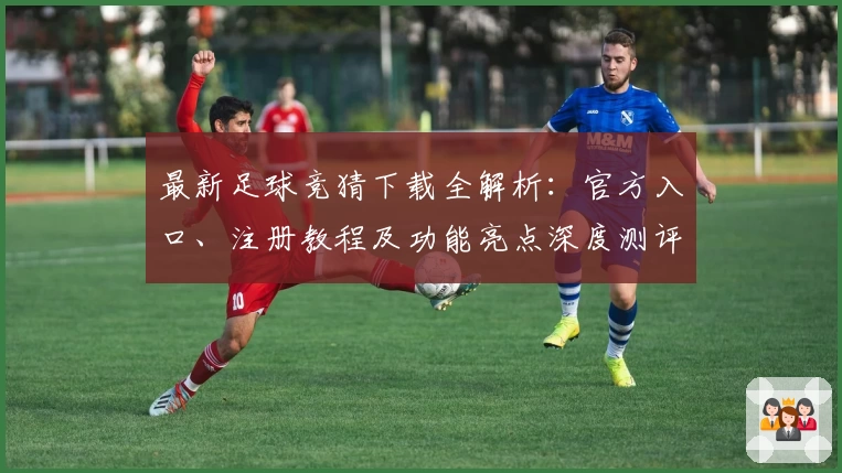 最新足球竞猜下载全解析：官方入口、注册教程及功能亮点深度测评