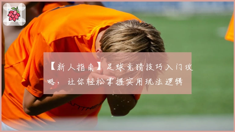 【新人指南】足球竞猜技巧入门攻略，让你轻松掌握实用玩法逻辑