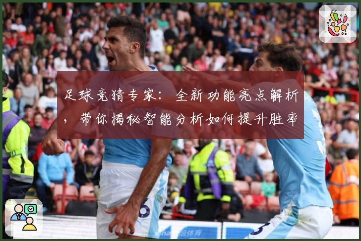 足球竞猜专家：全新功能亮点解析，带你揭秘智能分析如何提升胜率