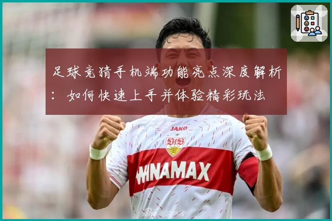 足球竞猜手机端功能亮点深度解析：如何快速上手并体验精彩玩法