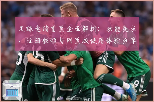足球竞猜首页全面解析：功能亮点、注册教程与网页版使用体验分享