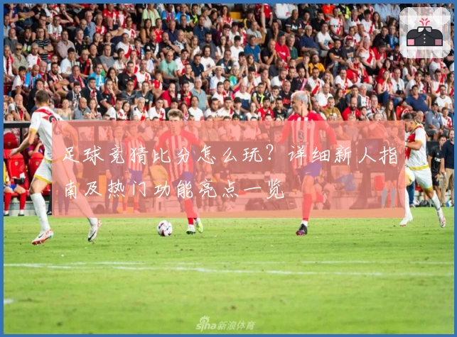 足球竞猜比分怎么玩？详细新人指南及热门功能亮点一览