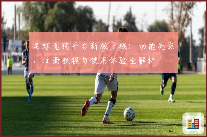 足球竞猜平台新版上线：功能亮点、注册教程与使用体验全解析