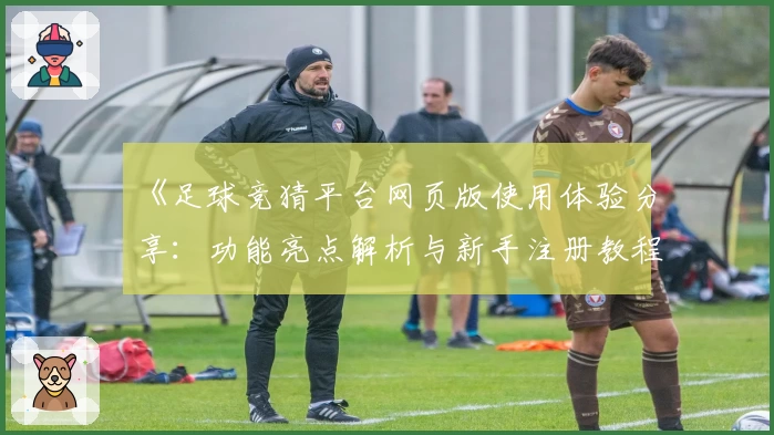 《足球竞猜平台网页版使用体验分享：功能亮点解析与新手注册教程全面一览》