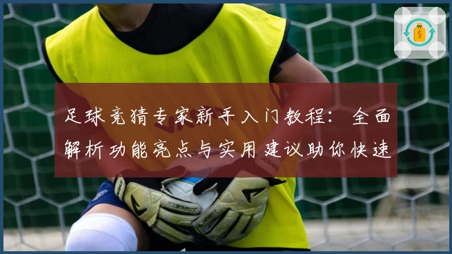 足球竞猜专家新手入门教程：全面解析功能亮点与实用建议助你快速上手
