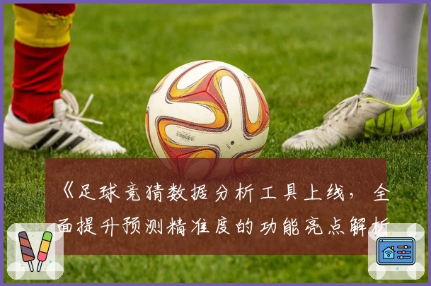 《足球竞猜数据分析工具上线，全面提升预测精准度的功能亮点解析》