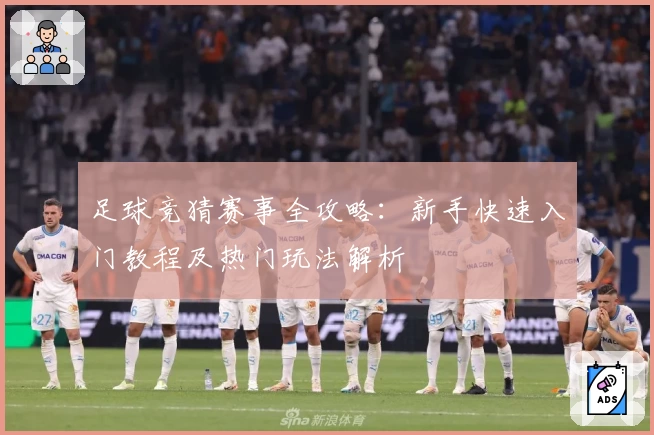 足球竞猜赛事全攻略：新手快速入门教程及热门玩法解析