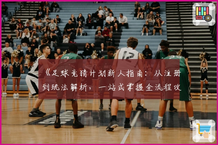 《足球竞猜计划新人指南：从注册到玩法解析，一站式掌握全流程攻略》