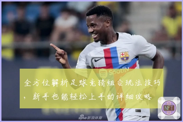 全方位解析足球竞猜组合玩法技巧，新手也能轻松上手的详细攻略