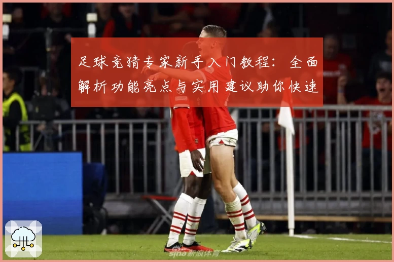 足球竞猜专家新手入门教程：全面解析功能亮点与实用建议助你快速上手