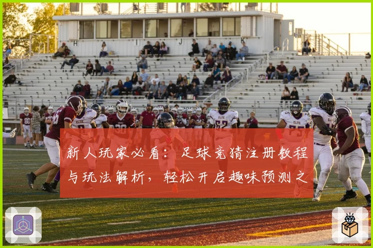 新人玩家必看：足球竞猜注册教程与玩法解析，轻松开启趣味预测之旅