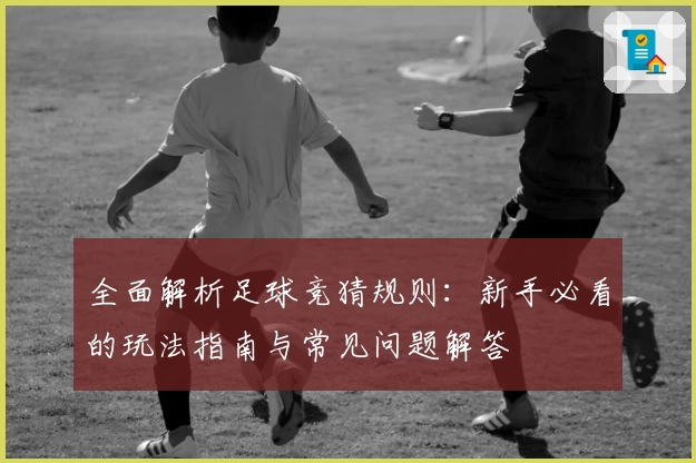 全面解析足球竞猜规则：新手必看的玩法指南与常见问题解答