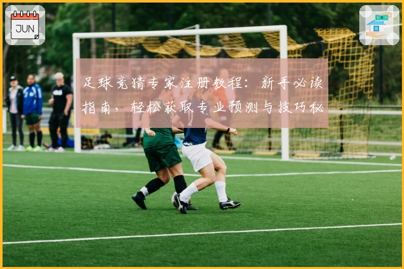 足球竞猜专家注册教程：新手必读指南，轻松获取专业预测与技巧秘诀