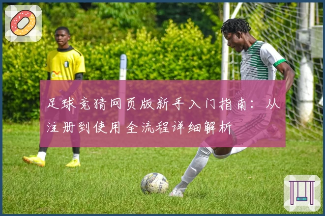 足球竞猜网页版新手入门指南：从注册到使用全流程详细解析