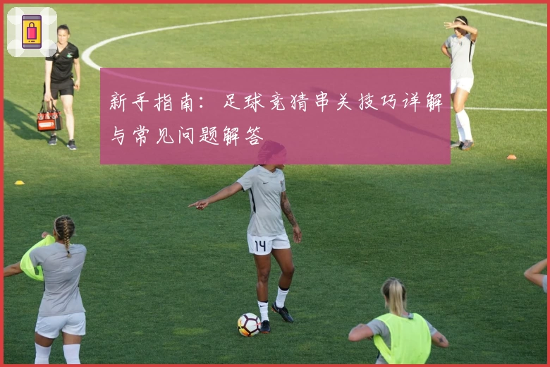 新手指南：足球竞猜串关技巧详解与常见问题解答