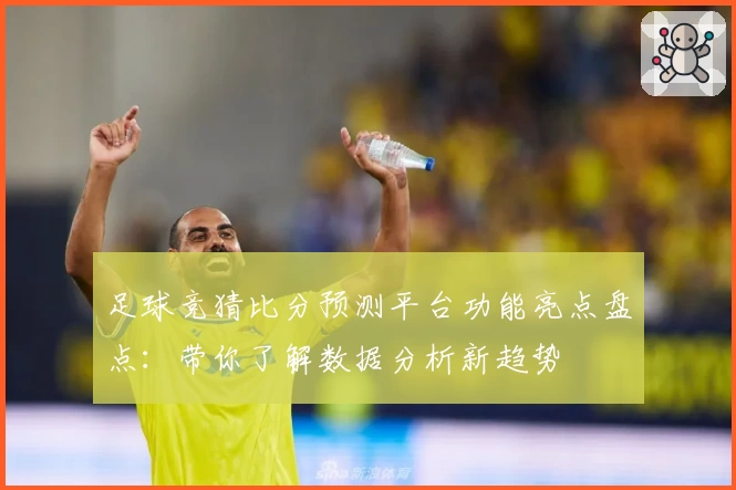 足球竞猜比分预测平台功能亮点盘点：带你了解数据分析新趋势