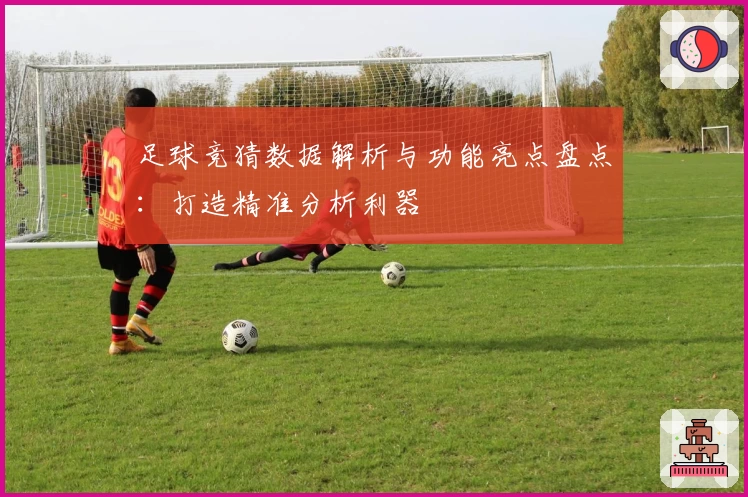 足球竞猜数据解析与功能亮点盘点：打造精准分析利器