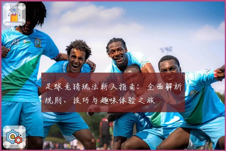 足球竞猜玩法新人指南：全面解析规则、技巧与趣味体验之旅