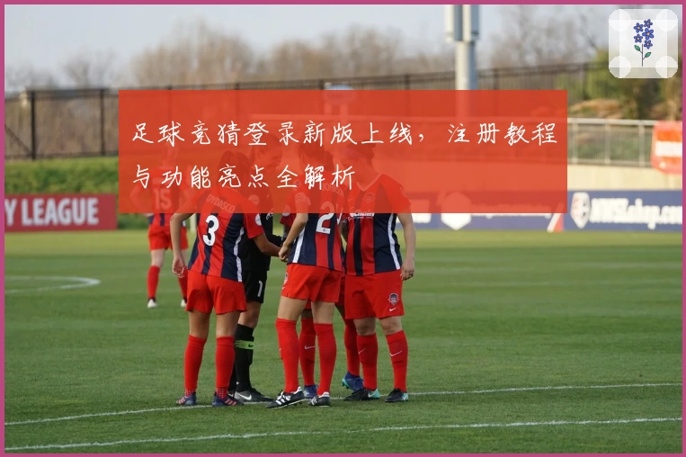 足球竞猜登录新版上线，注册教程与功能亮点全解析