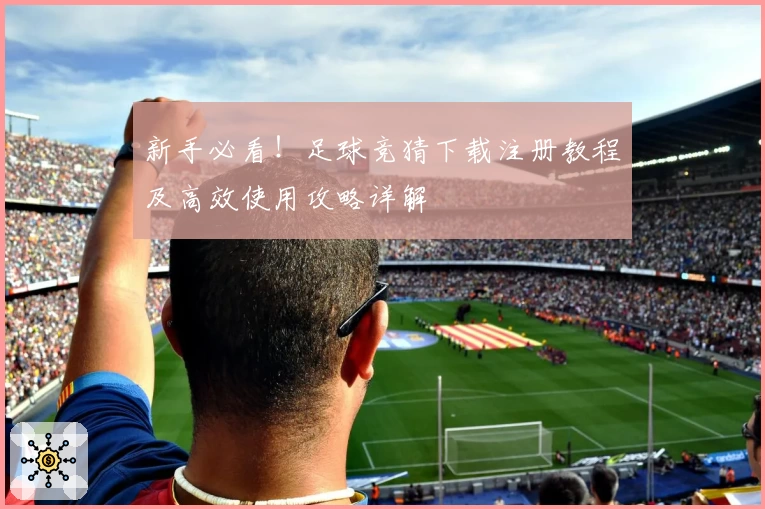 新手必看!足球竞猜下载注册教程及高效使用攻略详解