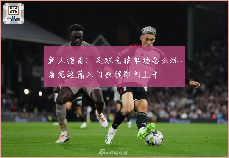 新人指南：足球竞猜单场怎么玩，看完这篇入门教程即刻上手