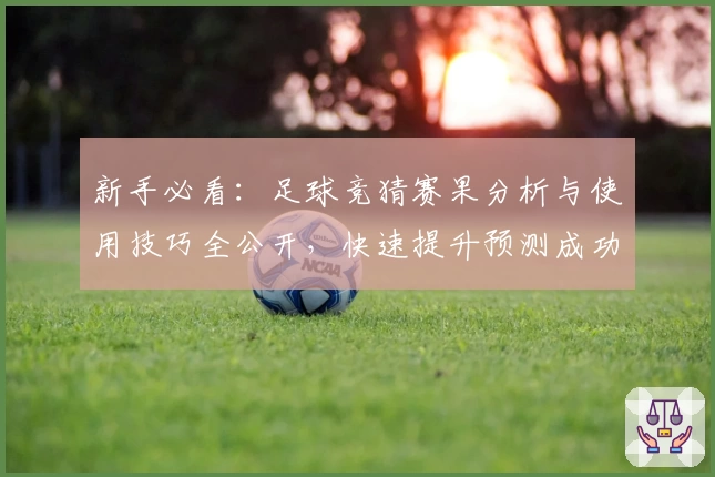 新手必看：足球竞猜赛果分析与使用技巧全公开，快速提升预测成功率