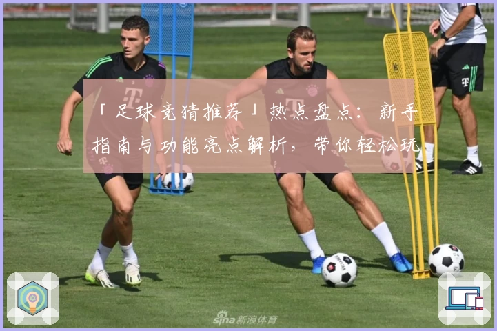 「足球竞猜推荐」热点盘点:新手指南与功能亮点解析,带你轻松玩转比赛预测