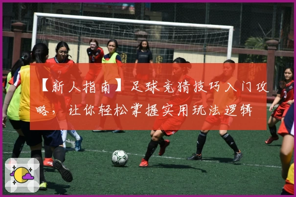 【新人指南】足球竞猜技巧入门攻略,让你轻松掌握实用玩法逻辑