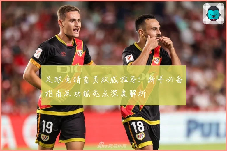 足球竞猜首页权威推荐：新手必备指南及功能亮点深度解析